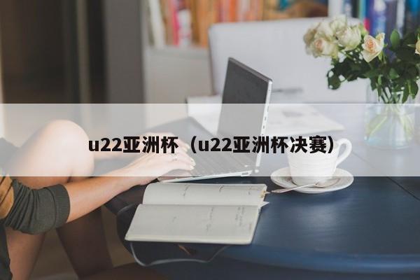 u22亚洲杯（u22亚洲杯决赛）