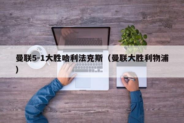 曼联5-1大胜哈利法克斯（曼联大胜利物浦）