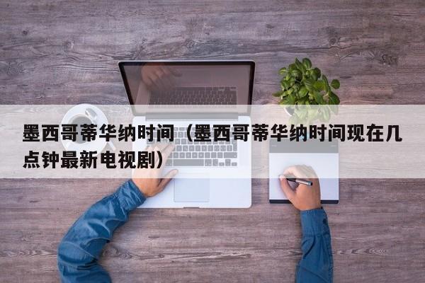 墨西哥蒂华纳时间（墨西哥蒂华纳时间现在几点钟最新电视剧）