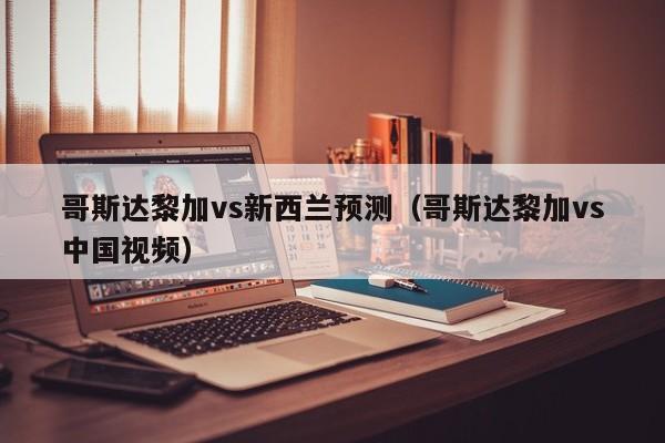 哥斯达黎加vs新西兰预测（哥斯达黎加vs中国视频）