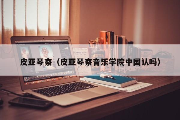 皮亚琴察（皮亚琴察音乐学院中国认吗）