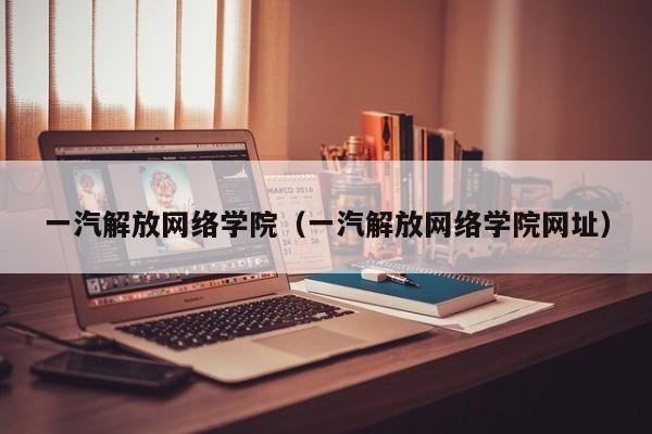 一汽解放网络学院（一汽解放网络学院网址）