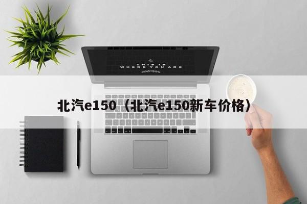 北汽e150（北汽e150新车价格）