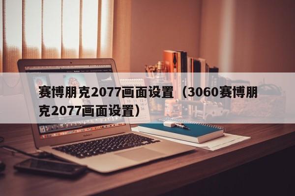 赛博朋克2077画面设置（3060赛博朋克2077画面设置）