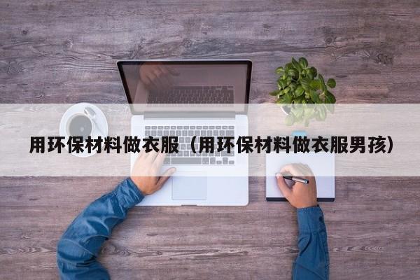 用环保材料做衣服（用环保材料做衣服男孩）