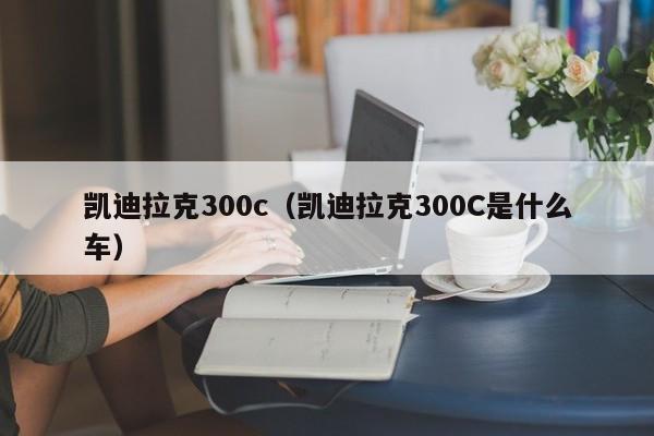 凯迪拉克300c（凯迪拉克300C是什么车）