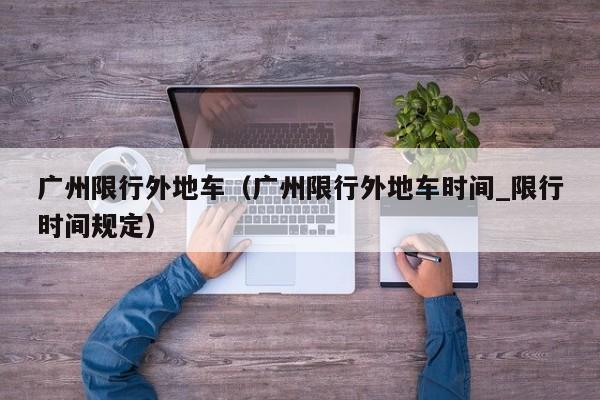 广州限行外地车（广州限行外地车时间_限行时间规定）