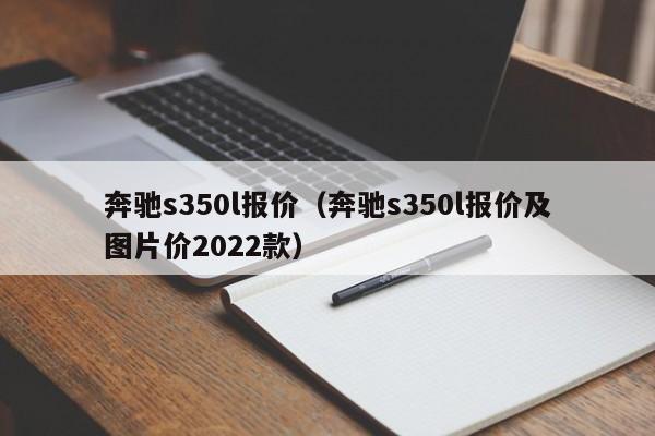 奔驰s350l报价（奔驰s350l报价及图片价2022款）