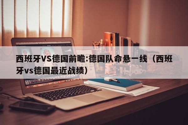 西班牙VS德国前瞻:德国队命悬一线（西班牙vs德国最近战绩）
