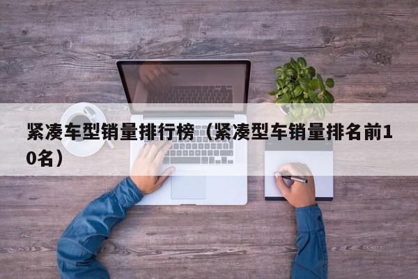 紧凑车型销量排行榜（紧凑型车销量排名前10名）