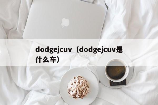 dodgejcuv（dodgejcuv是什么车）