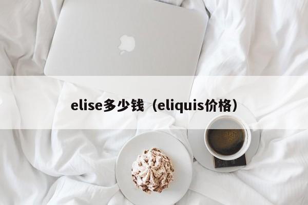 elise多少钱（eliquis价格）
