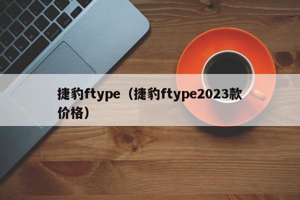捷豹ftype（捷豹ftype2023款价格）