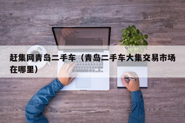 赶集网青岛二手车（青岛二手车大集交易市场在哪里）