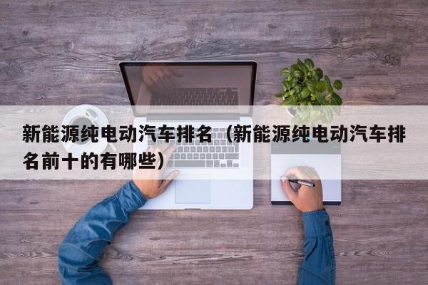 新能源纯电动汽车排名（新能源纯电动汽车排名前十的有哪些）