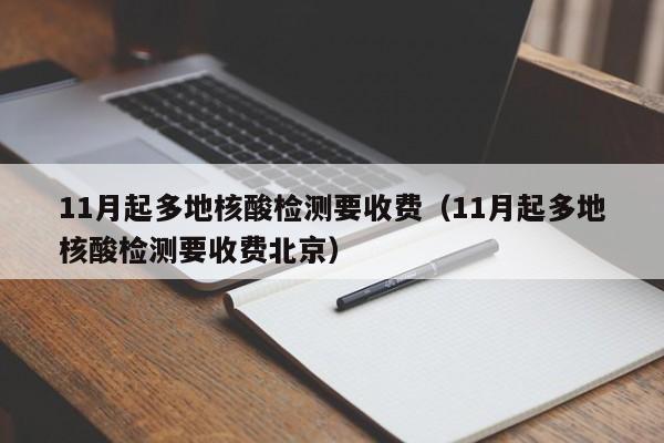 11月起多地核酸检测要收费（11月起多地核酸检测要收费北京）