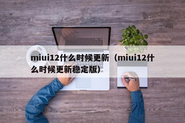 miui12什么时候更新（miui12什么时候更新稳定版）