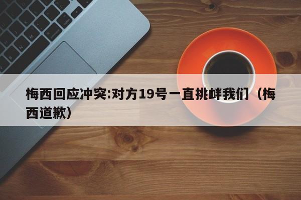 梅西回应冲突:对方19号一直挑衅我们（梅西道歉）
