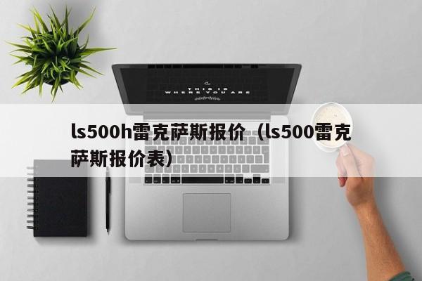 ls500h雷克萨斯报价（ls500雷克萨斯报价表）
