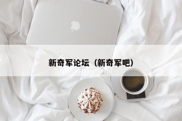 新奇军论坛（新奇军吧）
