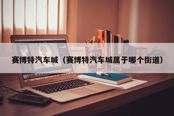 赛博特汽车城（赛博特汽车城属于哪个街道）