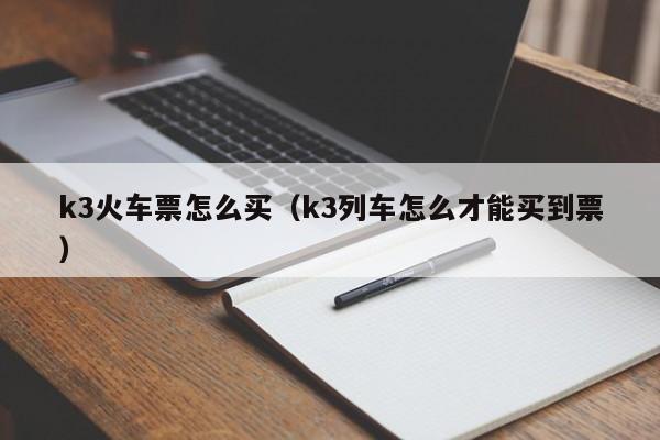 k3火车票怎么买（k3列车怎么才能买到票）