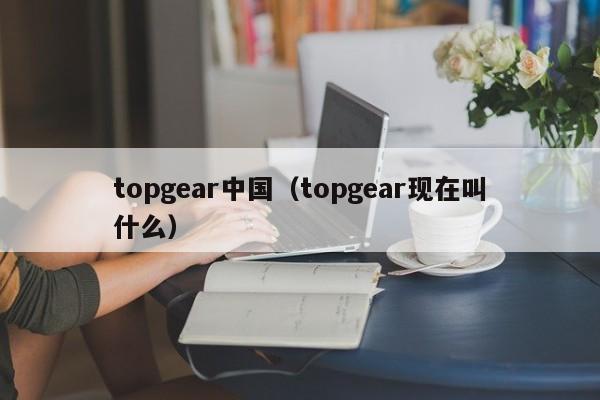 topgear中国（topgear现在叫什么）