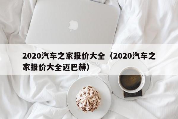 2020汽车之家报价大全（2020汽车之家报价大全迈巴赫）