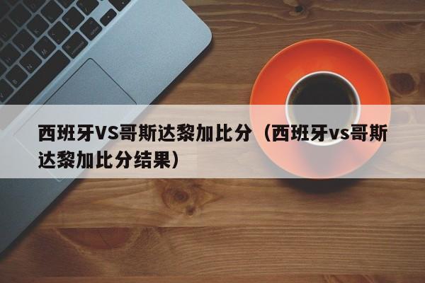 西班牙VS哥斯达黎加比分（西班牙vs哥斯达黎加比分结果）