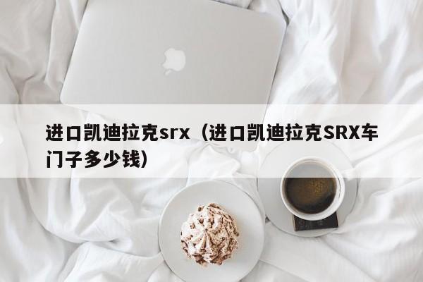 进口凯迪拉克srx（进口凯迪拉克SRX车门子多少钱）