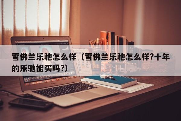 雪佛兰乐驰怎么样（雪佛兰乐驰怎么样?十年的乐驰能买吗?）