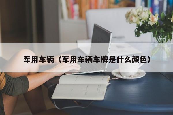 军用车辆（军用车辆车牌是什么颜色）