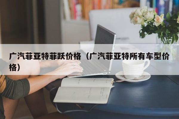 广汽菲亚特菲跃价格（广汽菲亚特所有车型价格）