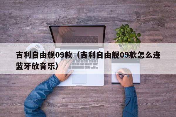 吉利自由舰09款（吉利自由舰09款怎么连蓝牙放音乐）