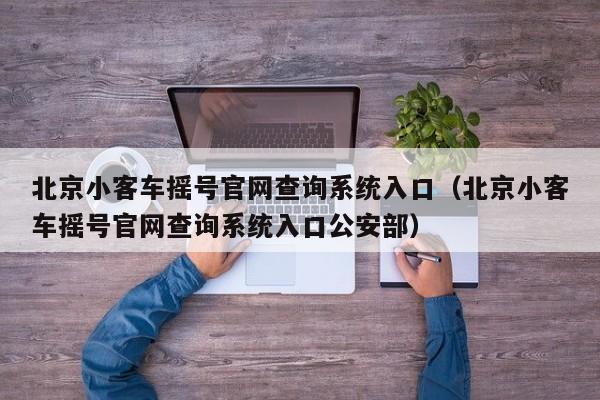北京小客车摇号官网查询系统入口（北京小客车摇号官网查询系统入口公安部）