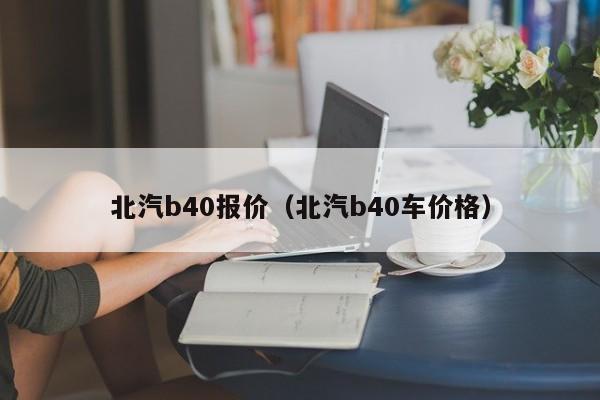北汽b40报价（北汽b40车价格）
