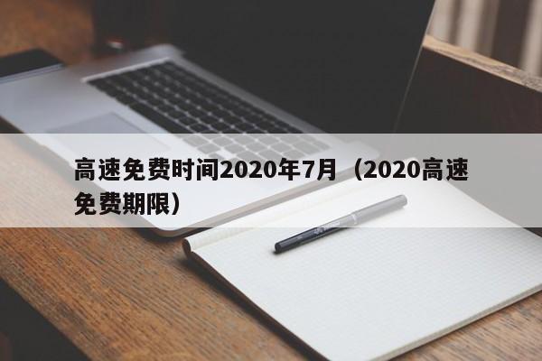 高速免费时间2020年7月（2020高速免费期限）