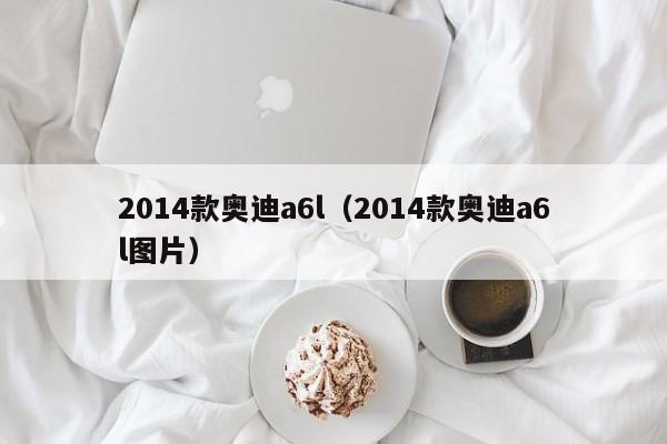 2014款奥迪a6l（2014款奥迪a6l图片）