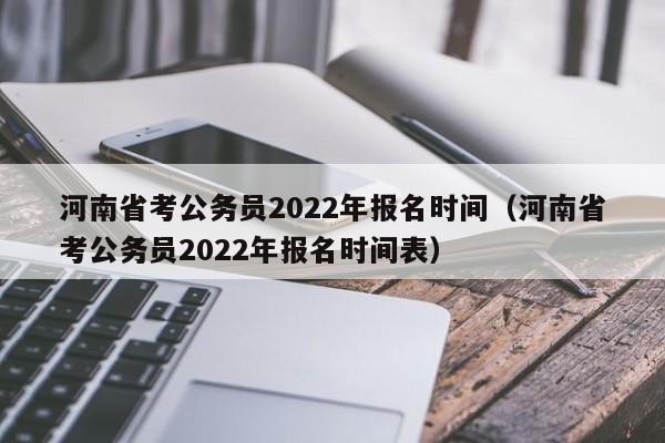 河南省考公务员2022年报名时间（河南省考公务员2022年报名时间表）