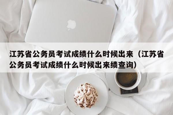 江苏省公务员考试成绩什么时候出来（江苏省公务员考试成绩什么时候出来绩查询）