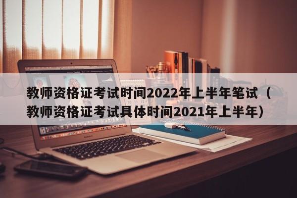 教师资格证考试时间2022年上半年笔试（教师资格证考试具体时间2021年上半年）