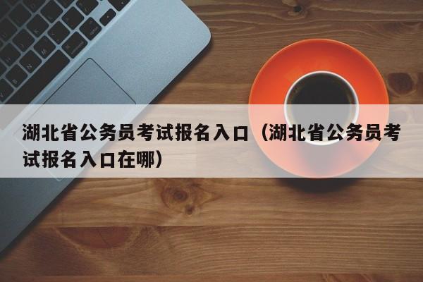 湖北省公务员考试报名入口（湖北省公务员考试报名入口在哪）