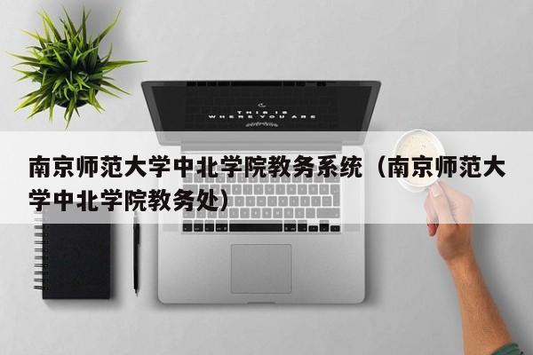南京师范大学中北学院教务系统（南京师范大学中北学院教务处）