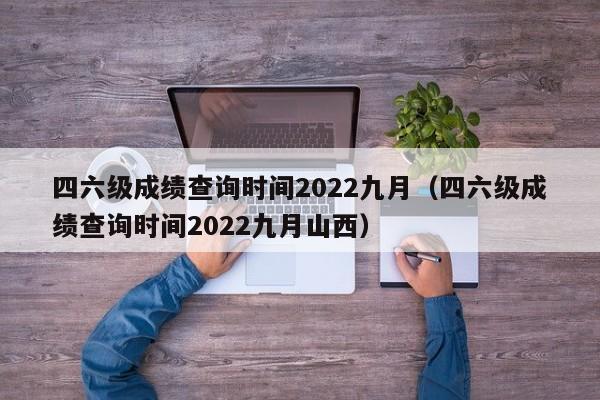 四六级成绩查询时间2022九月（四六级成绩查询时间2022九月山西）