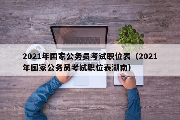 2021年国家公务员考试职位表（2021年国家公务员考试职位表湖南）