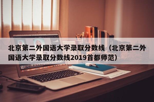 北京第二外国语大学录取分数线（北京第二外国语大学录取分数线2019首都师范）