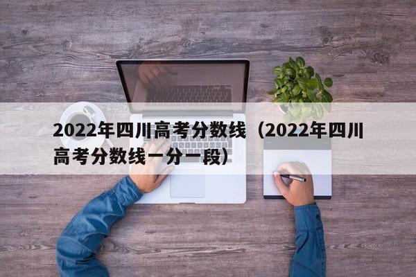 2022年四川高考分数线（2022年四川高考分数线一分一段）