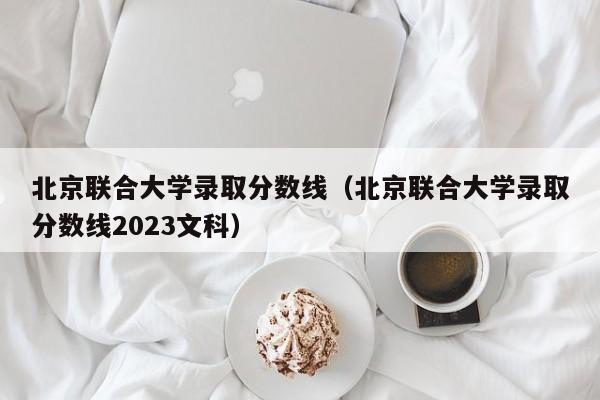 北京联合大学录取分数线（北京联合大学录取分数线2023文科）