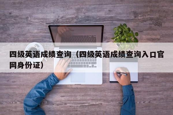 四级英语成绩查询（四级英语成绩查询入口官网身份证）