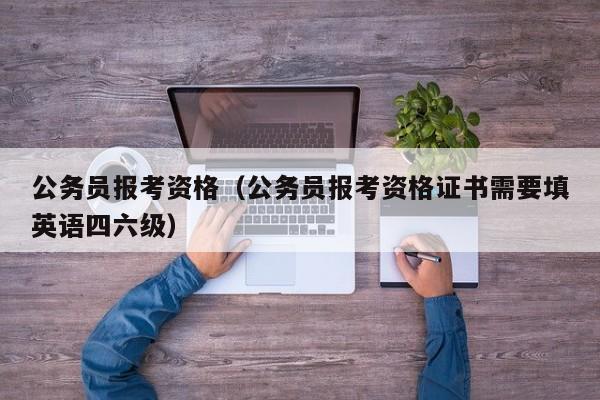 公务员报考资格（公务员报考资格证书需要填英语四六级）